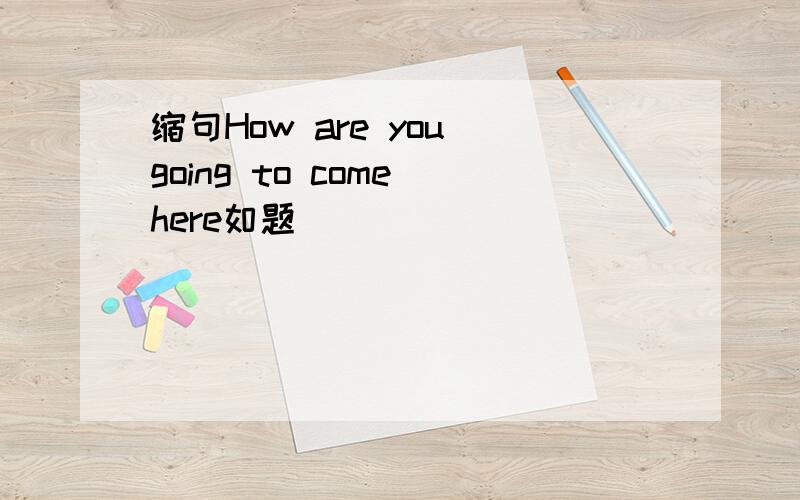 缩句How are you going to come here如题