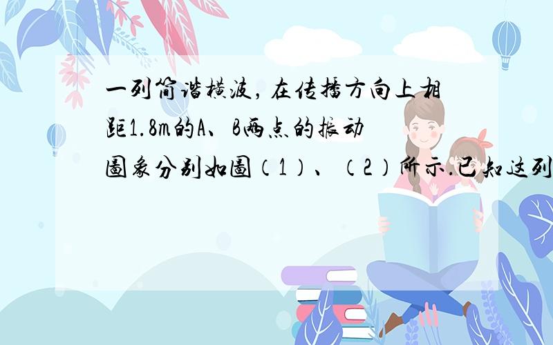 一列简谐横波，在传播方向上相距1.8m的A、B两点的振动图象分别如图（1）、（2）所示．已知这列波的波长大于2m，则这列