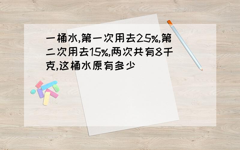 一桶水,第一次用去25%,第二次用去15%,两次共有8千克,这桶水原有多少