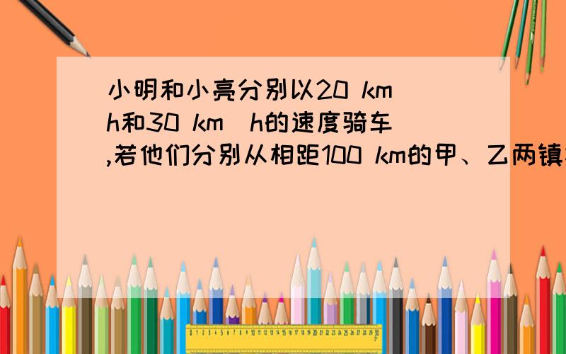 小明和小亮分别以20 km／h和30 km／h的速度骑车,若他们分别从相距100 km的甲、乙两镇相向出发,相遇时最