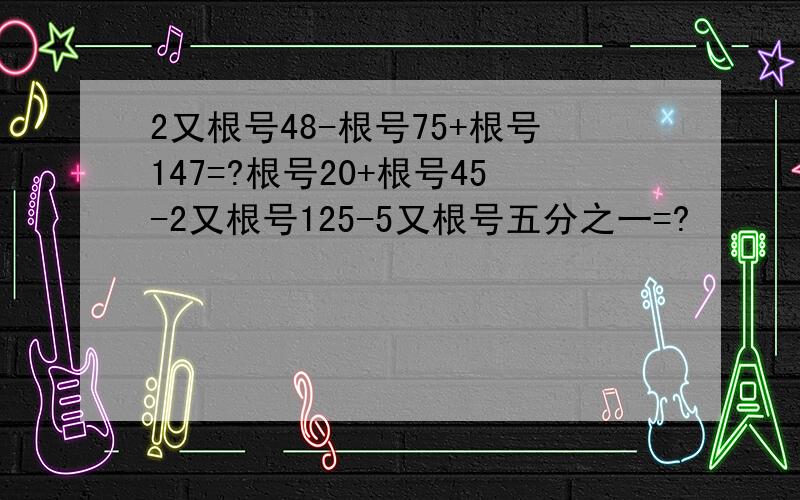 2又根号48-根号75+根号147=?根号20+根号45-2又根号125-5又根号五分之一=?