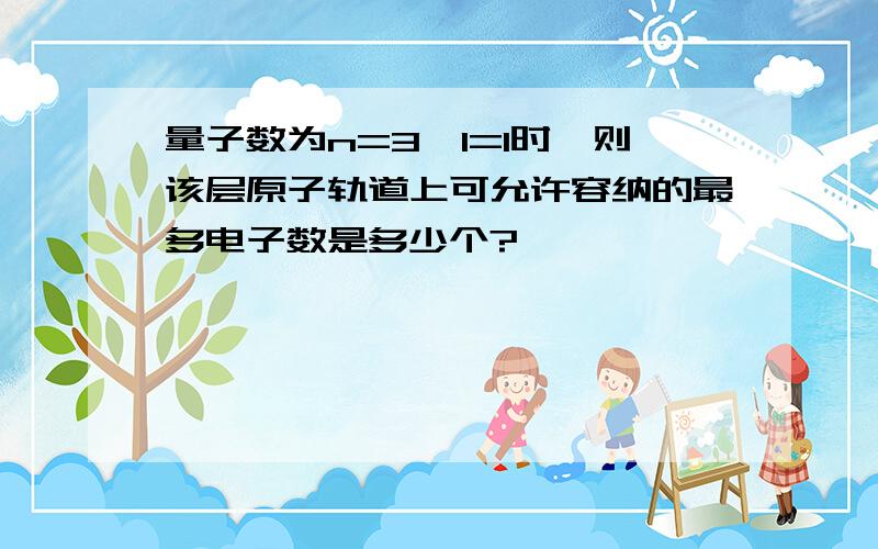 量子数为n=3,l=1时,则该层原子轨道上可允许容纳的最多电子数是多少个?