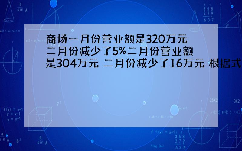 商场一月份营业额是320万元二月份减少了5%二月份营业额是304万元 二月份减少了16万元 根据式子选