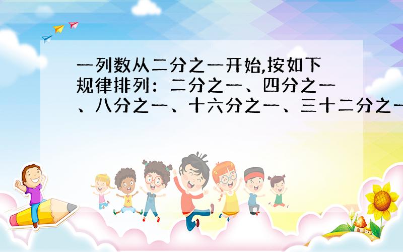 一列数从二分之一开始,按如下规律排列：二分之一、四分之一、八分之一、十六分之一、三十二分之一……