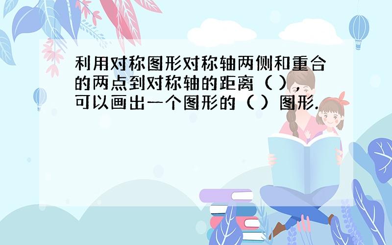 利用对称图形对称轴两侧和重合的两点到对称轴的距离（ ）,可以画出一个图形的（ ）图形.