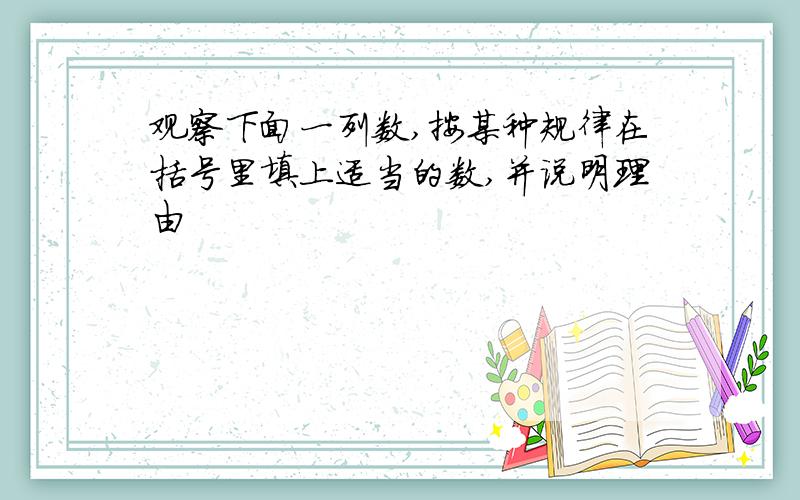 观察下面一列数,按某种规律在括号里填上适当的数,并说明理由