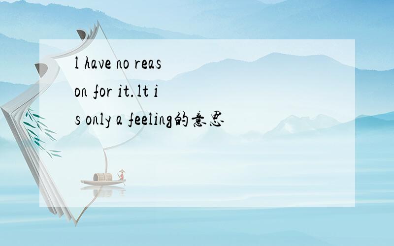 l have no reason for it.lt is only a feeling的意思