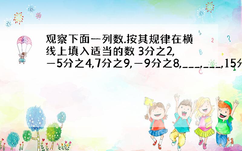 观察下面一列数.按其规律在横线上填入适当的数 3分之2,—5分之4,7分之9,—9分之8,___,___,15分之14