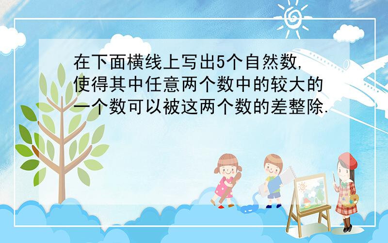 在下面横线上写出5个自然数,使得其中任意两个数中的较大的一个数可以被这两个数的差整除.