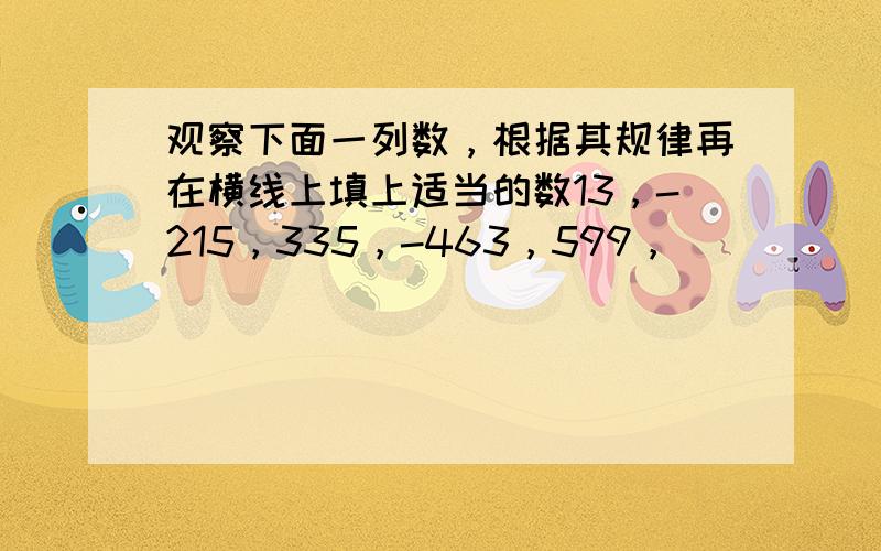 观察下面一列数，根据其规律再在横线上填上适当的数13，-215，335，-463，599， ___ ．