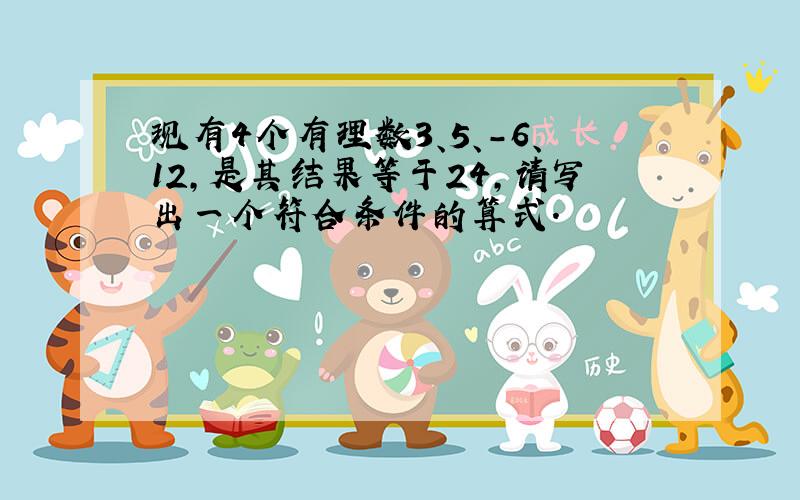 现有4个有理数3、5、－6、12,是其结果等于24,请写出一个符合条件的算式.