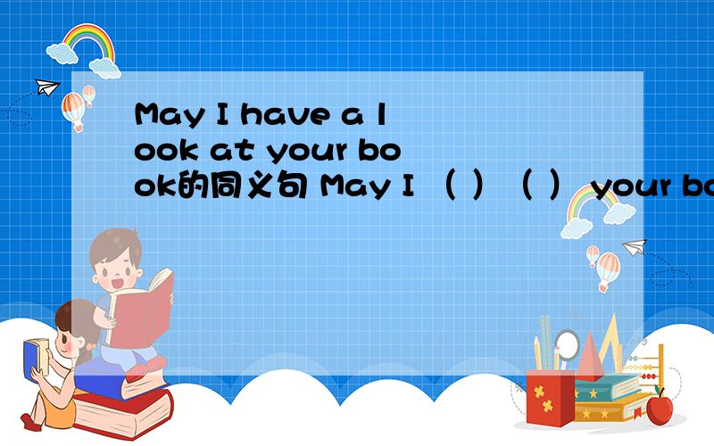 May I have a look at your book的同义句 May I （ ）（ ） your book