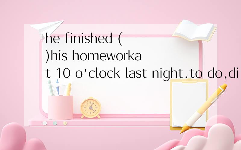 he finished ( )his homeworkat 10 o'clock last night.to do,di