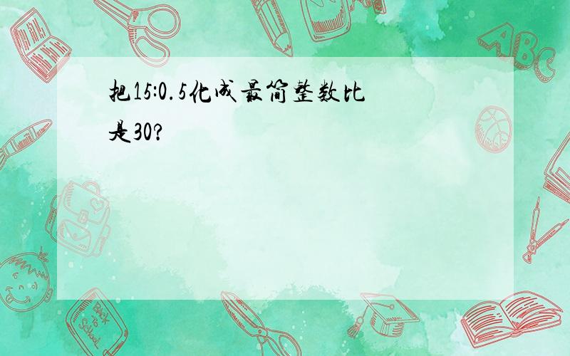 把15:0.5化成最简整数比是30?