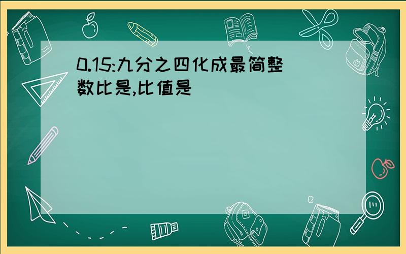 0.15:九分之四化成最简整数比是,比值是