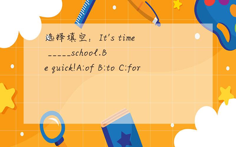 选择填空：It's time _____school.Be quick!A:of B:to C:for