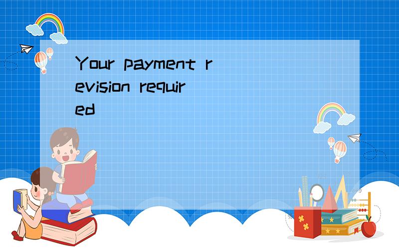 Your payment revision required