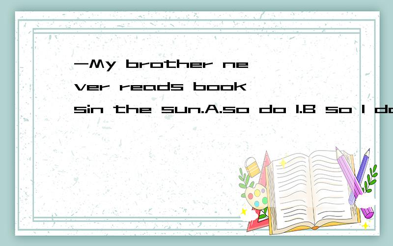 -My brother never reads booksin the sun.A.so do I.B so I do