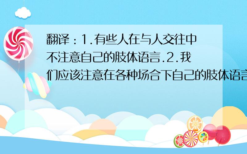 翻译：1.有些人在与人交往中不注意自己的肢体语言.2.我们应该注意在各种场合下自己的肢体语言.选择：1.This pai