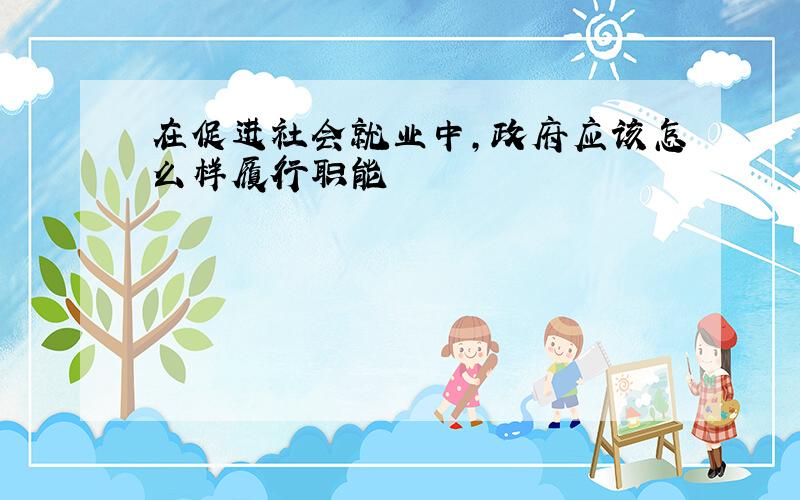 在促进社会就业中,政府应该怎么样履行职能