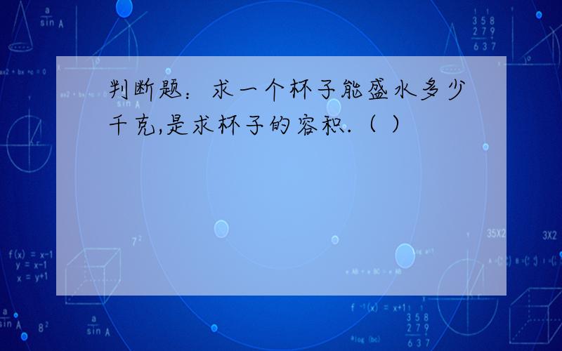 判断题：求一个杯子能盛水多少千克,是求杯子的容积.（ ）