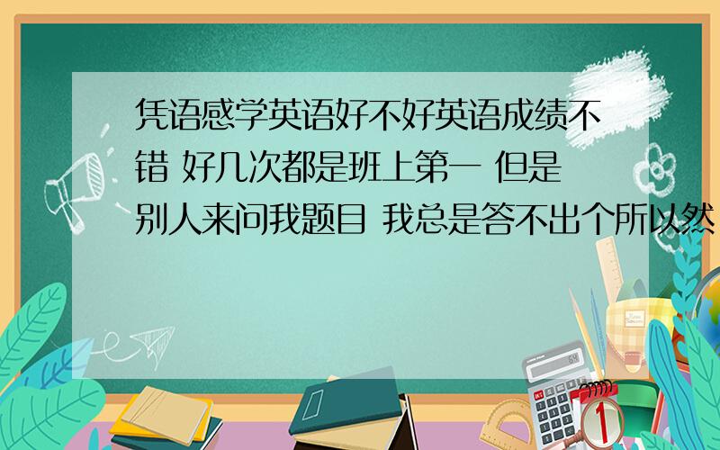 凭语感学英语好不好英语成绩不错 好几次都是班上第一 但是别人来问我题目 我总是答不出个所以然 做题目很大程度上是凭感觉的