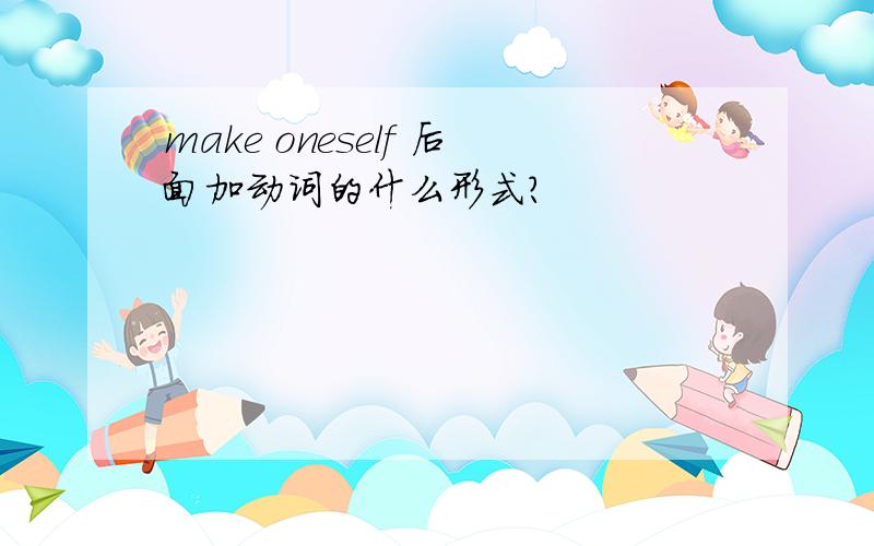 make oneself 后面加动词的什么形式?