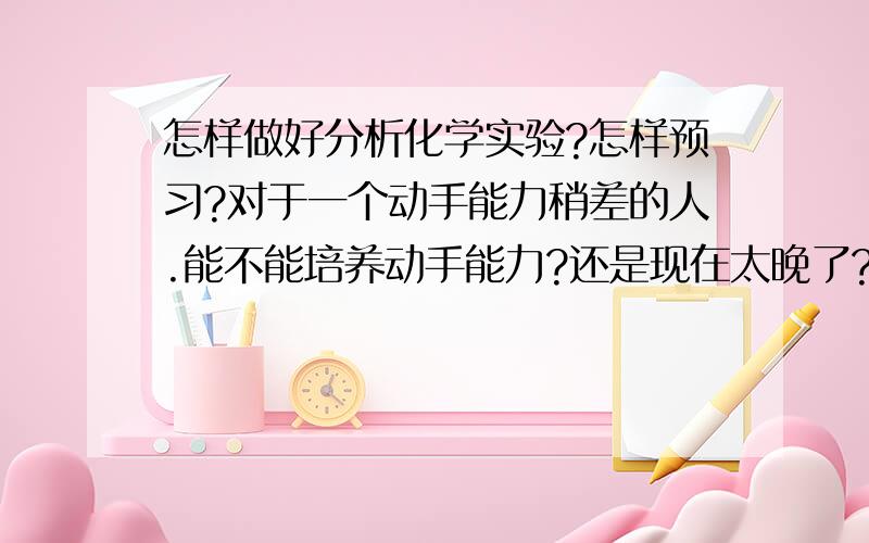 怎样做好分析化学实验?怎样预习?对于一个动手能力稍差的人.能不能培养动手能力?还是现在太晚了?