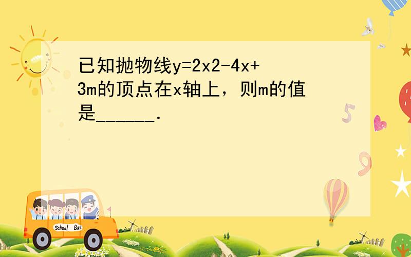 已知抛物线y=2x2-4x+3m的顶点在x轴上，则m的值是______．