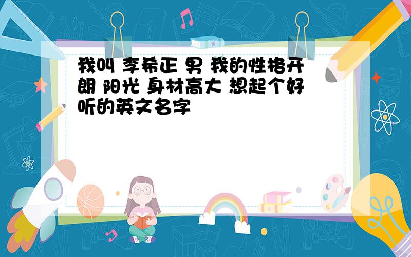 我叫 李希正 男 我的性格开朗 阳光 身材高大 想起个好听的英文名字