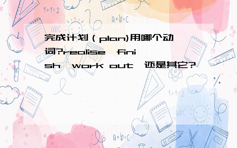 完成计划（plan)用哪个动词?realise,finish,work out,还是其它?