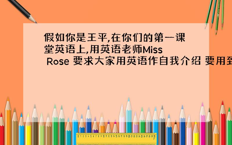 假如你是王平,在你们的第一课堂英语上,用英语老师Miss Rose 要求大家用英语作自我介绍 要用到下面的词.