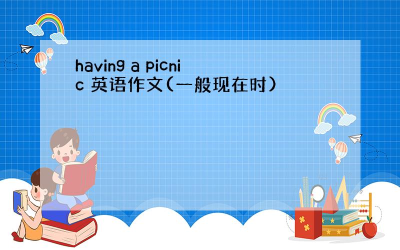 having a picnic 英语作文(一般现在时)