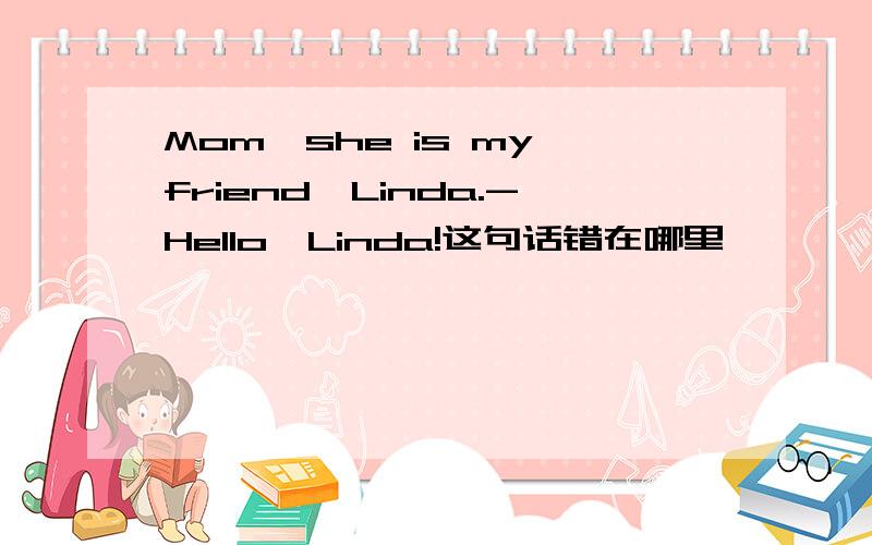 Mom,she is my friend,Linda.-Hello,Linda!这句话错在哪里