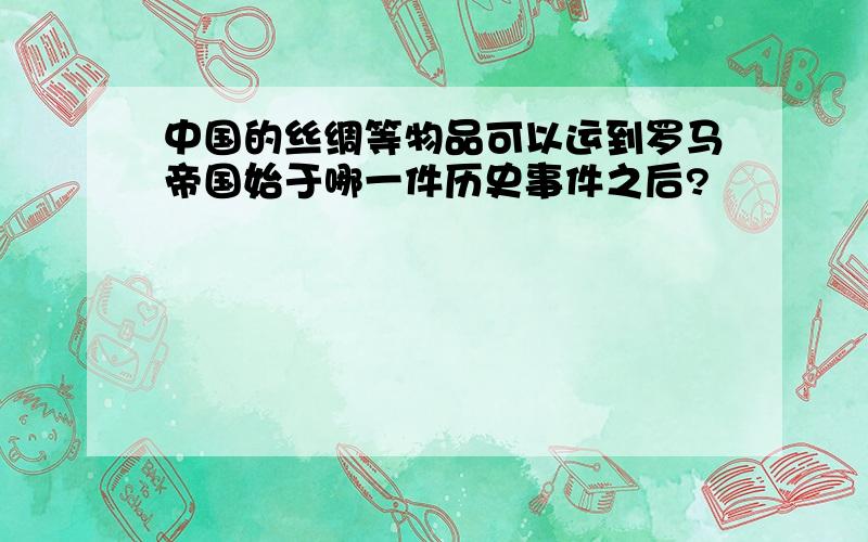 中国的丝绸等物品可以运到罗马帝国始于哪一件历史事件之后?