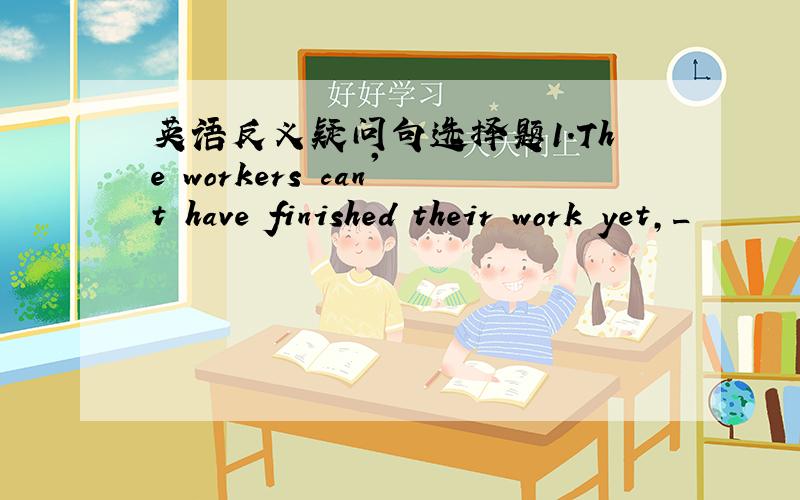 英语反义疑问句选择题1.The workers can't have finished their work yet,_