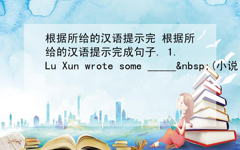 根据所给的汉语提示完 根据所给的汉语提示完成句子. 1.Lu Xun wrote some _____ (小说