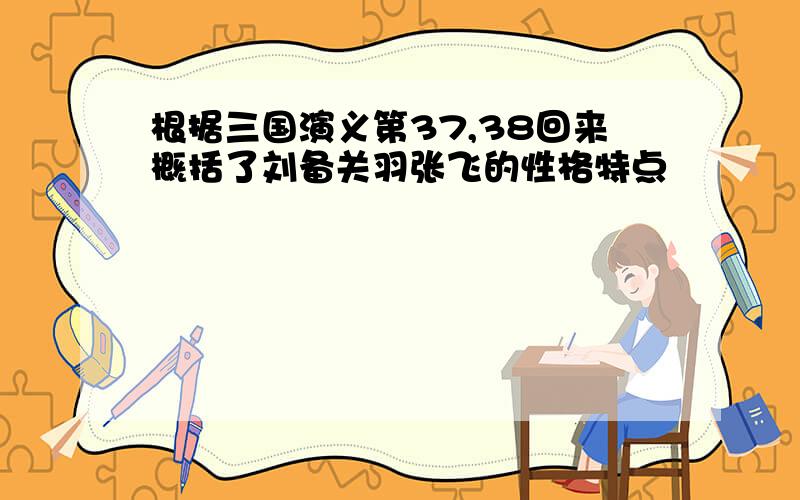 根据三国演义第37,38回来概括了刘备关羽张飞的性格特点