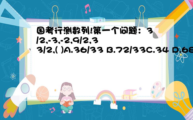 国考行测数列!第一个问题：3/2,-3,-2,9/2,33/2,( )A.36/33 B.72/33C.34 D.68第