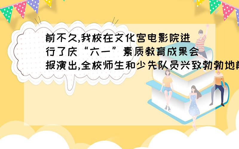 前不久,我校在文化宫电影院进行了庆“六一”素质教育成果会报演出,全校师生和少先队员兴致勃勃地前往观看.首先,郭校长发出了