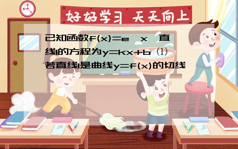 已知函数f(x)=e^x,直线l的方程为y=kx+b ⑴若直线l是曲线y=f(x)的切线