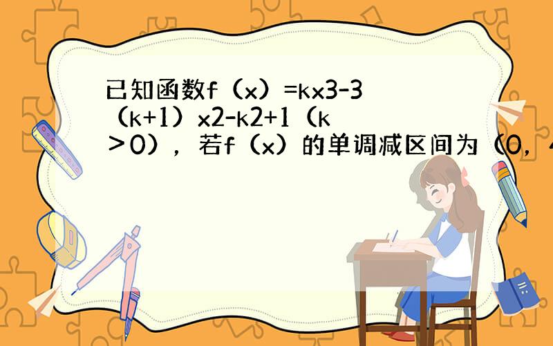 已知函数f（x）=kx3-3（k+1）x2-k2+1（k＞0），若f（x）的单调减区间为（0，4），求k的值．