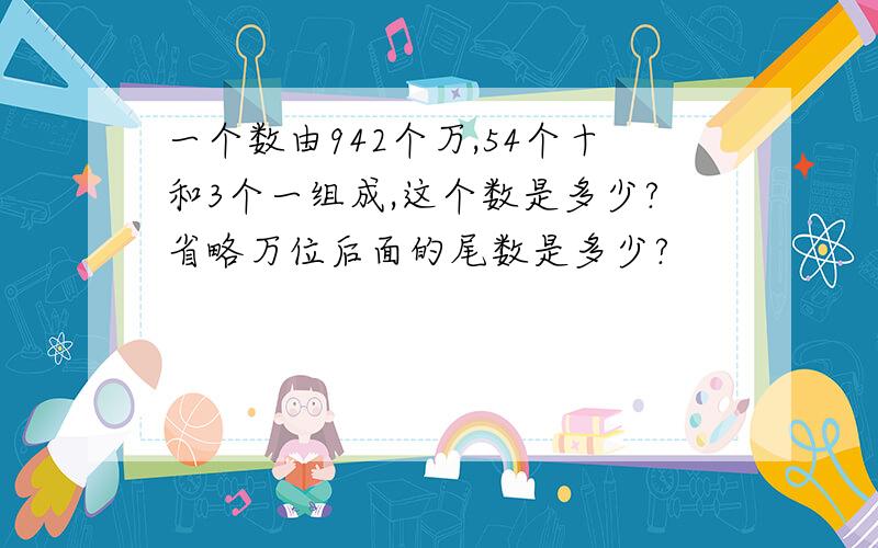 一个数由942个万,54个十和3个一组成,这个数是多少?省略万位后面的尾数是多少?