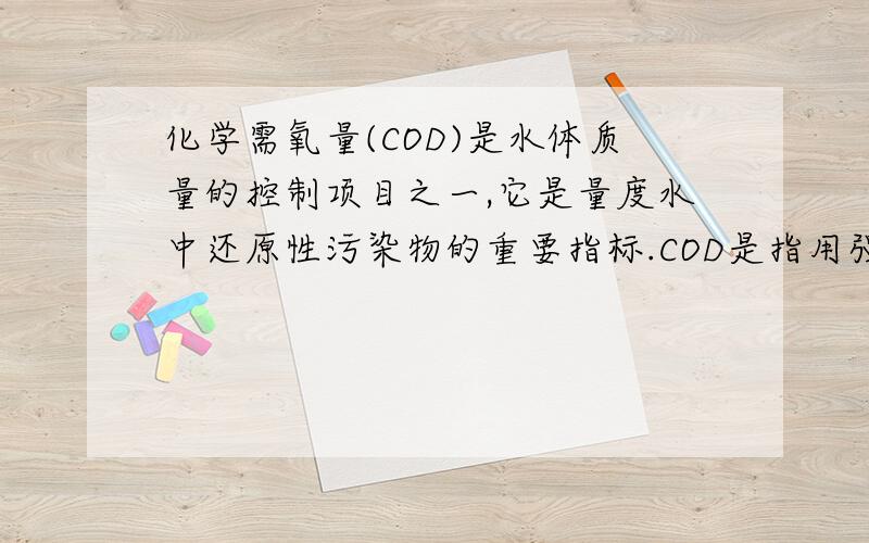 化学需氧量(COD)是水体质量的控制项目之一,它是量度水中还原性污染物的重要指标.COD是指用强氧化剂(我国采用K2Cr