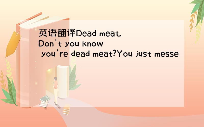 英语翻译Dead meat,Don't you know you're dead meat?You just messe