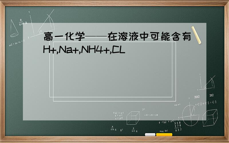 高一化学——在溶液中可能含有H+,Na+,NH4+,CL