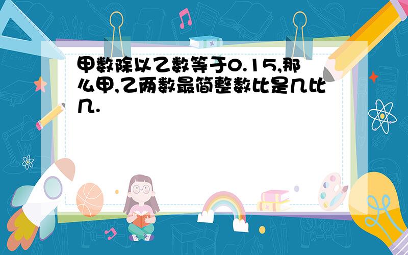 甲数除以乙数等于0.15,那么甲,乙两数最简整数比是几比几.