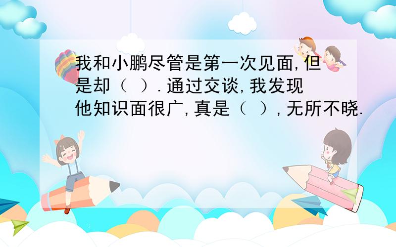 我和小鹏尽管是第一次见面,但是却（ ）.通过交谈,我发现他知识面很广,真是（ ）,无所不晓.