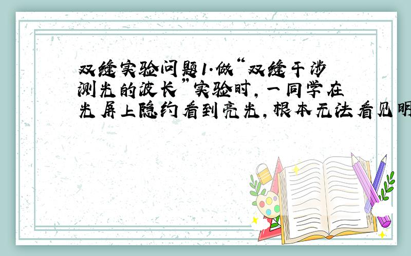 双缝实验问题1．做“双缝干涉测光的波长”实验时,一同学在光屏上隐约看到亮光,根本无法看见明暗相间的条纹,其原因可能是(