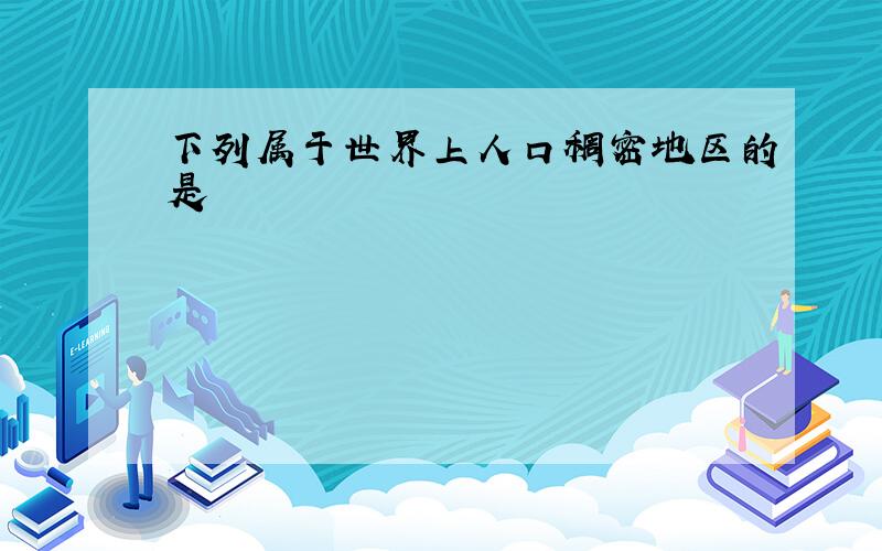 下列属于世界上人口稠密地区的是